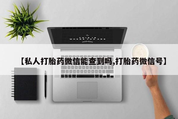 打胎药私人店购买微信【私人打胎药微信能查到吗,打胎药微信号】