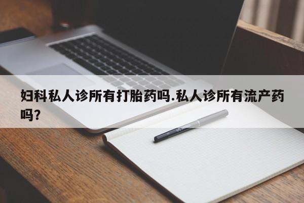 打胎药私人店购买微信妇科私人诊所有打胎药吗.私人诊所有流产药吗？