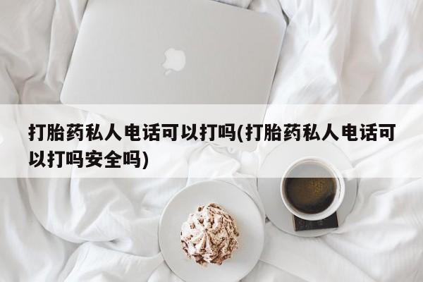 打胎药私人店购买微信打胎药私人电话可以打吗(打胎药私人电话可以打吗安全吗)