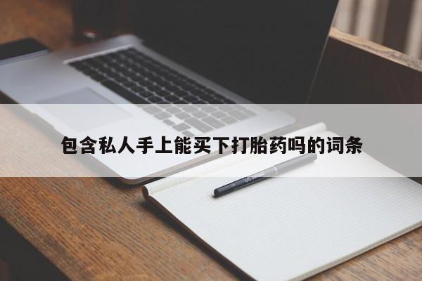 打胎药私人店购买微信包含私人手上能买下打胎药吗的词条