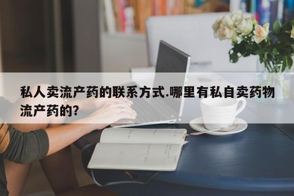打胎药私人店购买微信私人卖流产药的联系方式.哪里有私自卖药物流产药的？