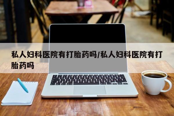 打胎药私人店购买微信私人妇科医院有打胎药吗/私人妇科医院有打胎药吗