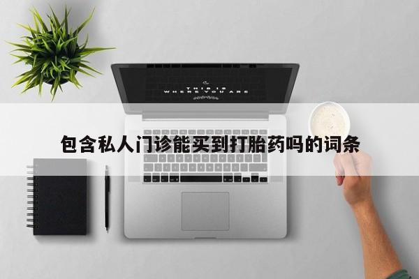 打胎药私人店购买微信包含私人门诊能买到打胎药吗的词条