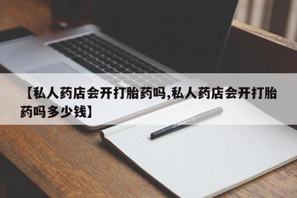 打胎药私人店购买微信【私人药店会开打胎药吗,私人药店会开打胎药吗多少钱】