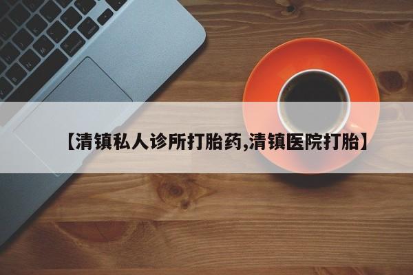 打胎药私人店购买微信【清镇私人诊所打胎药,清镇医院打胎】