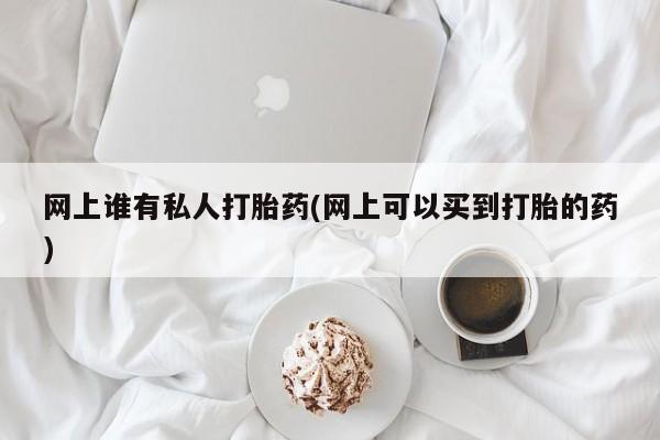 打胎药私人店购买微信网上谁有私人打胎药(网上可以买到打胎的药)