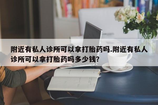 打胎药私人店购买微信附近有私人诊所可以拿打胎药吗.附近有私人诊所可以拿打胎药吗多少钱？