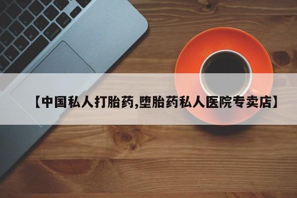 打胎药私人店购买微信【中国私人打胎药,堕胎药私人医院专卖店】