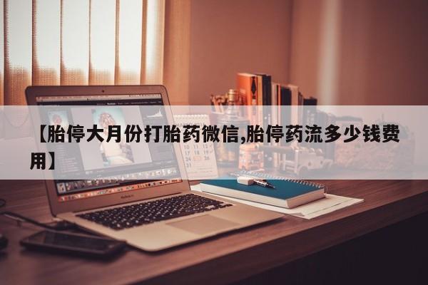 打胎药私人店购买微信【胎停大月份打胎药微信,胎停药流多少钱费用】