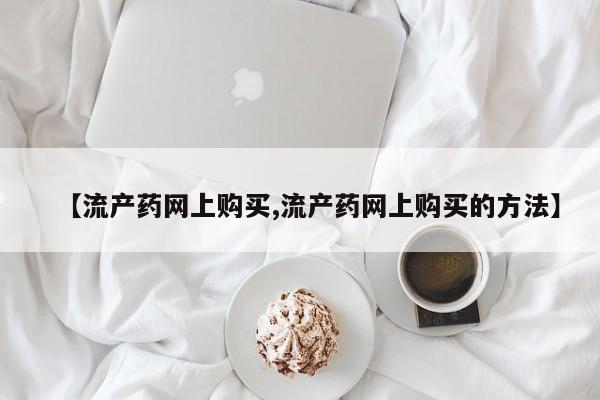 打胎药私人店购买微信【流产药网上购买,流产药网上购买的方法】
