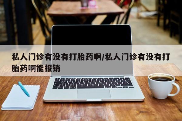 打胎药私人店购买微信私人门诊有没有打胎药啊/私人门诊有没有打胎药啊能报销