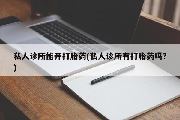 打胎药私人店购买微信私人诊所能开打胎药(私人诊所有打胎药吗?)