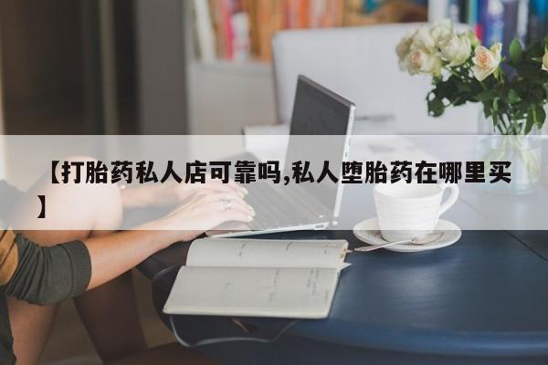 打胎药私人店购买微信【打胎药私人店可靠吗,私人堕胎药在哪里买】