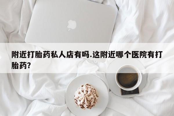 打胎药私人店购买微信附近打胎药私人店有吗.这附近哪个医院有打胎药？