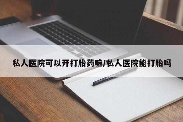 打胎药私人店购买微信私人医院可以开打胎药嘛/私人医院能打胎吗
