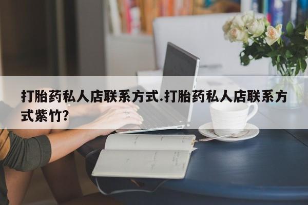 打胎药私人店购买微信打胎药私人店联系方式.打胎药私人店联系方式紫竹？