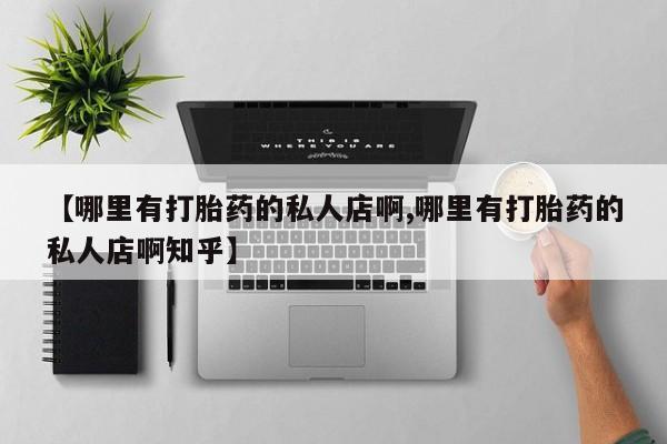 打胎药私人店购买微信【哪里有打胎药的私人店啊,哪里有打胎药的私人店啊知乎】