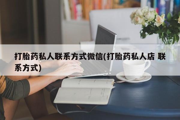 打胎药私人店购买微信打胎药私人联系方式微信(打胎药私人店 联系方式)
