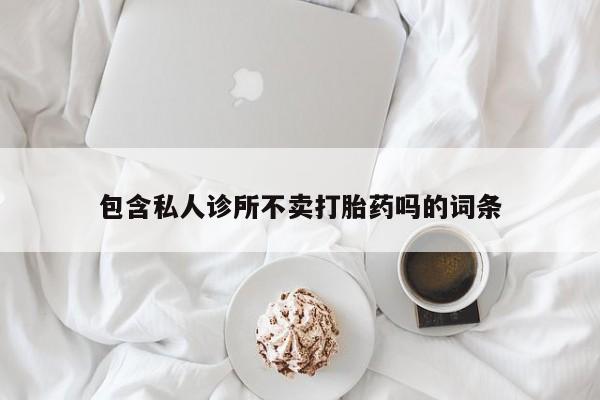 打胎药私人店购买微信包含私人诊所不卖打胎药吗的词条