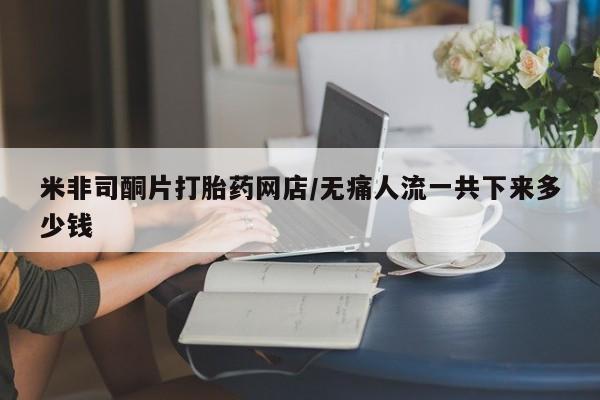 打胎药私人店购买微信米非司酮片打胎药网店/无痛人流一共下来多少钱