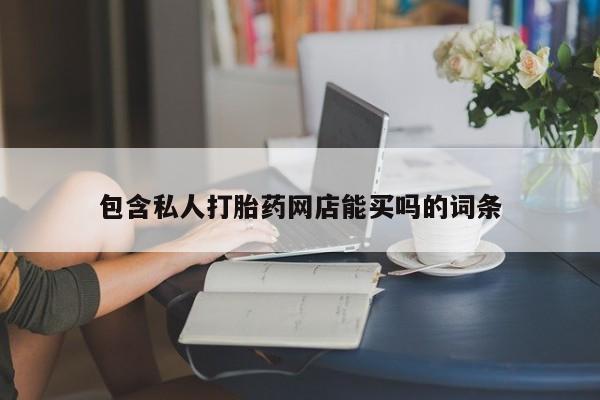 打胎药私人店购买微信包含私人打胎药网店能买吗的词条