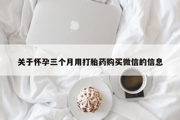 打胎药私人店购买微信关于怀孕三个月用打胎药购买微信的信息