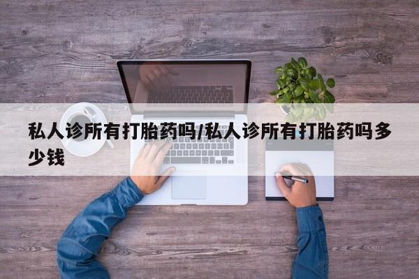 打胎药私人店购买微信私人诊所有打胎药吗/私人诊所有打胎药吗多少钱