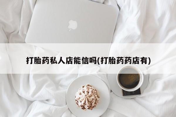 打胎药私人店购买微信打胎药私人店能信吗(打胎药药店有)