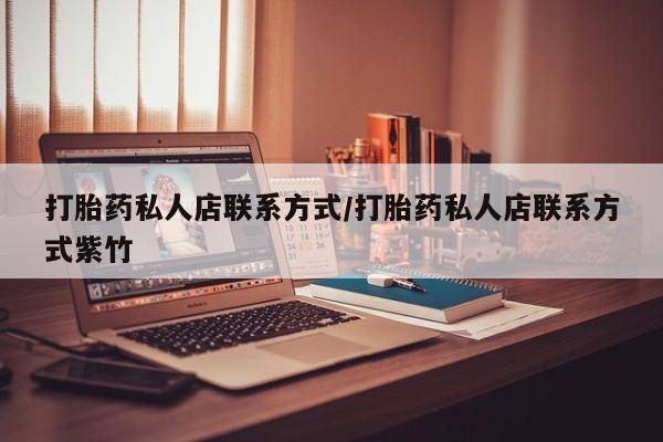 打胎药私人店购买微信打胎药私人店联系方式/打胎药私人店联系方式紫竹