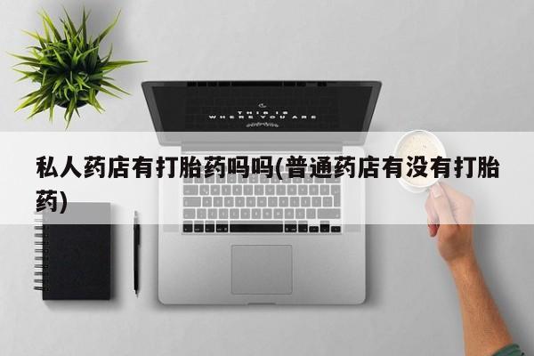 打胎药私人店购买微信私人药店有打胎药吗吗(普通药店有没有打胎药)