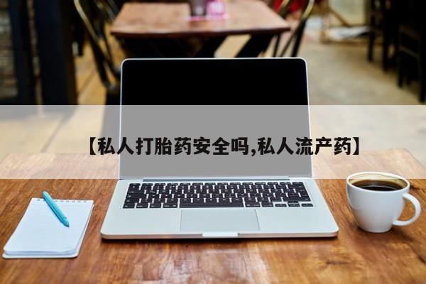 打胎药私人店购买微信【私人打胎药安全吗,私人流产药】