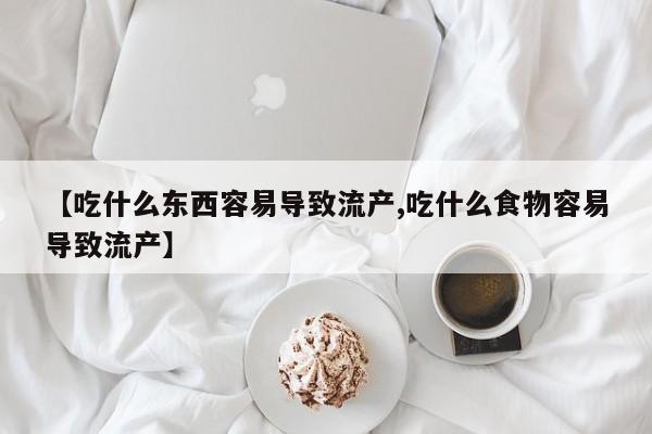 打胎药私人店购买微信【吃什么东西容易导致流产,吃什么食物容易导致流产】