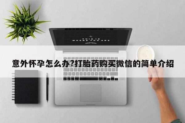 打胎药私人店购买微信意外怀孕怎么办?打胎药购买微信的简单介绍
