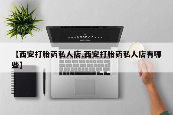 打胎药私人店购买微信【西安打胎药私人店,西安打胎药私人店有哪些】