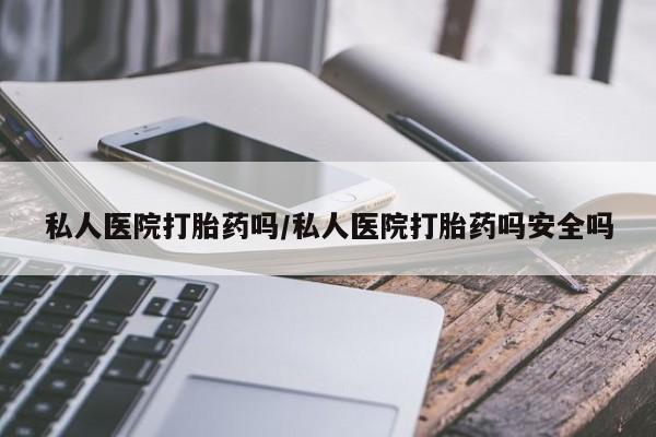 打胎药私人店购买微信私人医院打胎药吗/私人医院打胎药吗安全吗