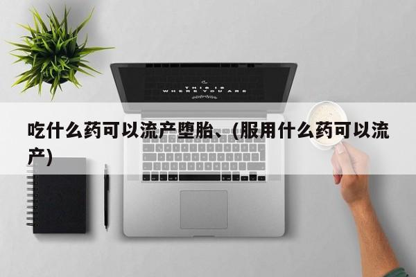 打胎药私人店购买微信吃什么药可以流产堕胎、(服用什么药可以流产)