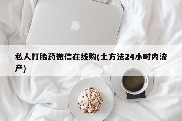 打胎药私人店购买微信私人打胎药微信在线购(土方法24小时内流产)
