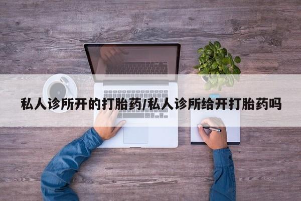 打胎药私人店购买微信私人诊所开的打胎药/私人诊所给开打胎药吗