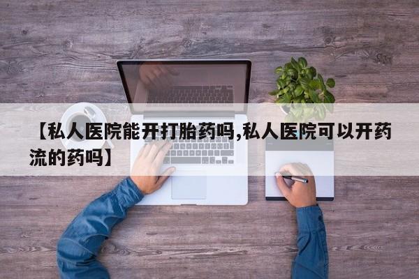 打胎药私人店购买微信【私人医院能开打胎药吗,私人医院可以开药流的药吗】