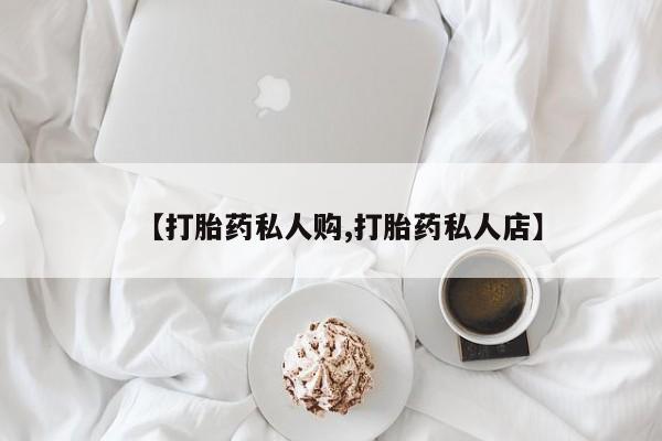 打胎药私人店购买微信【打胎药私人购,打胎药私人店】