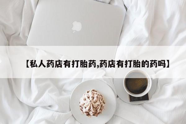 打胎药私人店购买微信【私人药店有打胎药,药店有打胎的药吗】