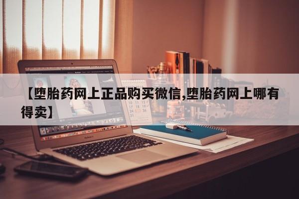 打胎药私人店购买微信【堕胎药网上正品购买微信,堕胎药网上哪有得卖】