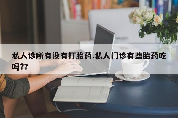 打胎药私人店购买微信私人诊所有没有打胎药.私人门诊有堕胎药吃吗?？