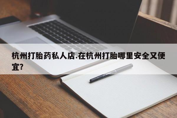 打胎药私人店购买微信杭州打胎药私人店.在杭州打胎哪里安全又便宜？