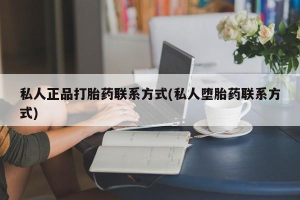 打胎药私人店购买微信私人正品打胎药联系方式(私人堕胎药联系方式)