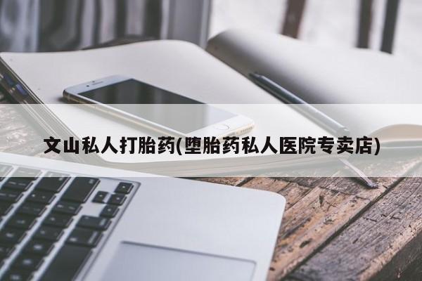 打胎药私人店购买微信文山私人打胎药(堕胎药私人医院专卖店)