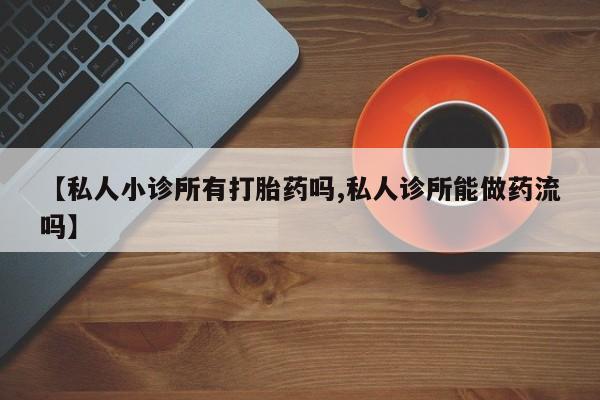 打胎药私人店购买微信【私人小诊所有打胎药吗,私人诊所能做药流吗】